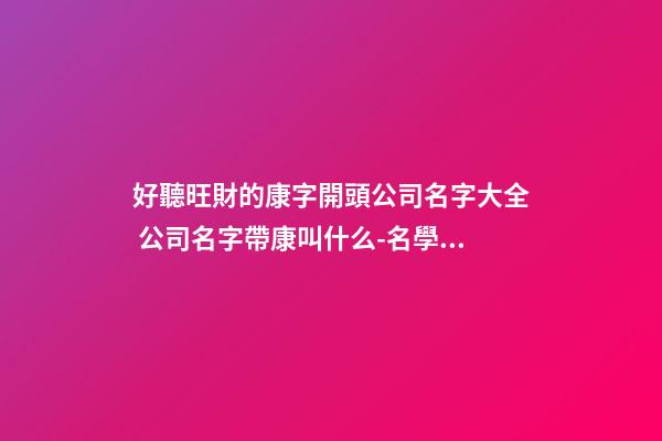 好聽旺財的康字開頭公司名字大全 公司名字帶康叫什么-名學網-第1張-公司起名-玄機派